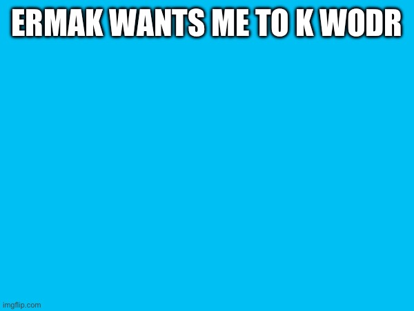 ERMAK WANTS ME TO K WODR | made w/ Imgflip meme maker