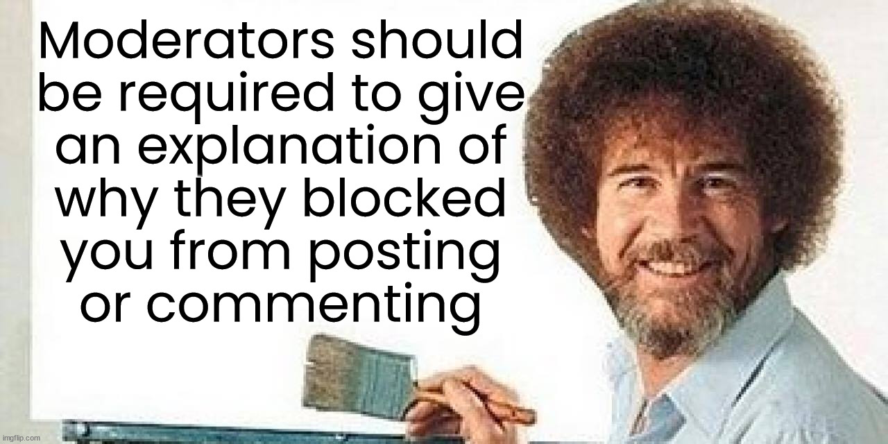 bob ross blank canvas | Moderators should 
be required to give 
an explanation of 
why they blocked 
you from posting 
or commenting | image tagged in bob ross blank canvas | made w/ Imgflip meme maker