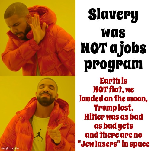 Some People Are Willing To Believe Anything.  Just Because You Heard It Doesn't Mean It's True.  You Know That, Right? | Slavery; was NOT a jobs program; Earth is NOT flat, we landed on the moon, Trump lost, Hitler was as bad as bad gets and there are no "Jew lasers" in space | image tagged in memes,conspiracy theories,willful ignorance,lock him up,scumbag maga,scumbag republicans | made w/ Imgflip meme maker