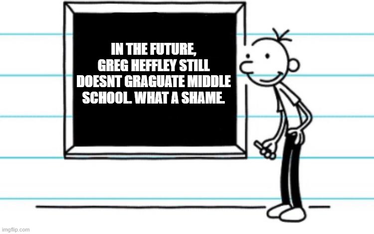 diary of a wimpy kid | IN THE FUTURE, GREG HEFFLEY STILL DOESNT GRAGUATE MIDDLE SCHOOL. WHAT A SHAME. | image tagged in diary of a wimpy kid | made w/ Imgflip meme maker