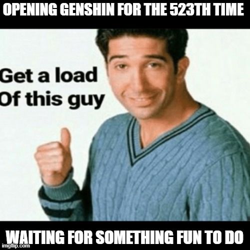 get a load of this guy | OPENING GENSHIN FOR THE 523TH TIME; WAITING FOR SOMETHING FUN TO DO | image tagged in get a load of this guy | made w/ Imgflip meme maker