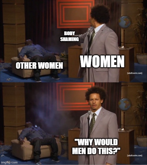 Call Sherlock Holmes | BODY SHAMING; WOMEN; OTHER WOMEN; "WHY WOULD MEN DO THIS?" | image tagged in memes,who killed hannibal,relatable | made w/ Imgflip meme maker