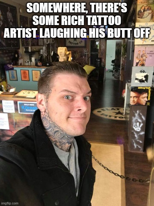 Tattoo Artist | SOMEWHERE, THERE'S SOME RICH TATTOO ARTIST LAUGHING HIS BUTT OFF | image tagged in tattoo artist | made w/ Imgflip meme maker