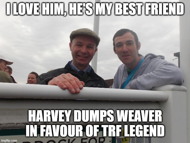 I LOVE HIM, HE'S MY BEST FRIEND; HARVEY DUMPS WEAVER IN FAVOUR OF TRF LEGEND | made w/ Imgflip meme maker