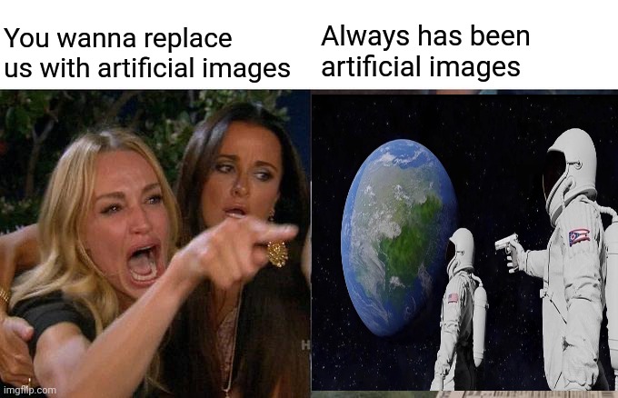 Woman Yelling At Cat Meme | You wanna replace us with artificial images Always has been artificial images | image tagged in memes,woman yelling at cat | made w/ Imgflip meme maker