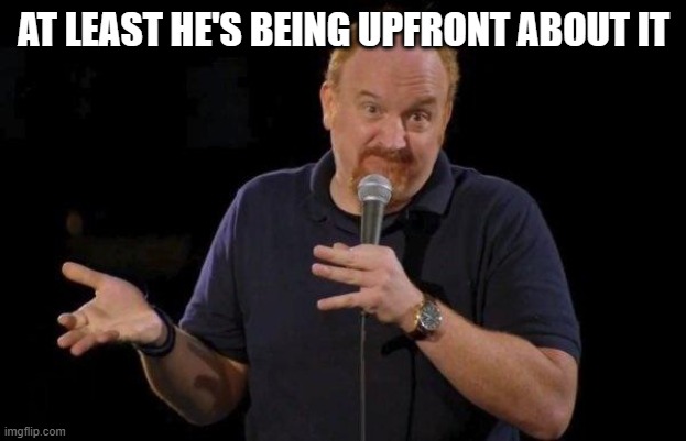 Louis ck but maybe | AT LEAST HE'S BEING UPFRONT ABOUT IT | image tagged in louis ck but maybe | made w/ Imgflip meme maker