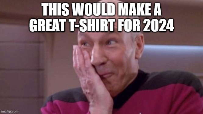 picard oops | THIS WOULD MAKE A GREAT T-SHIRT FOR 2024 | image tagged in picard oops | made w/ Imgflip meme maker