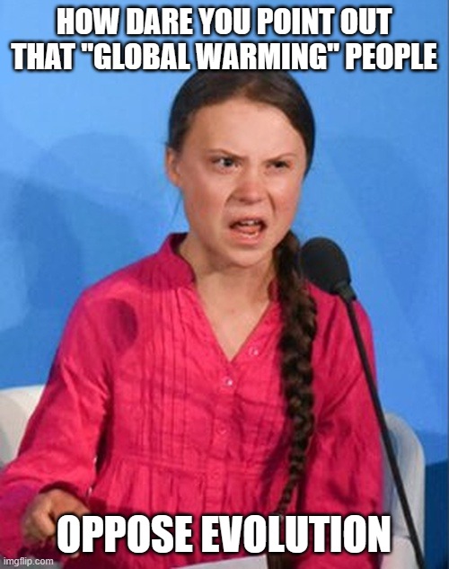 Greta Thunberg how dare you | HOW DARE YOU POINT OUT THAT "GLOBAL WARMING" PEOPLE OPPOSE EVOLUTION | image tagged in greta thunberg how dare you | made w/ Imgflip meme maker