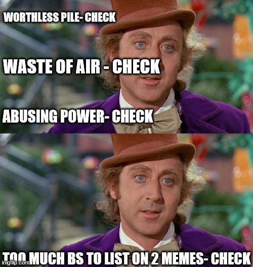WORTHLESS PILE- CHECK WASTE OF AIR - CHECK ABUSING POWER- CHECK TOO MUCH BS TO LIST ON 2 MEMES- CHECK | made w/ Imgflip meme maker