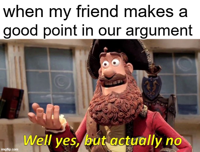 i hate this | when my friend makes a; good point in our argument | image tagged in memes,well yes but actually no | made w/ Imgflip meme maker