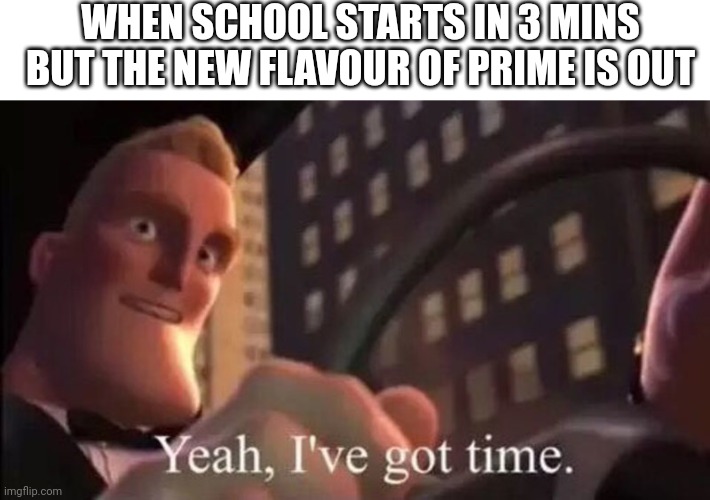 Mr Incredible ive got time | WHEN SCHOOL STARTS IN 3 MINS BUT THE NEW FLAVOUR OF PRIME IS OUT | image tagged in mr incredible ive got time | made w/ Imgflip meme maker