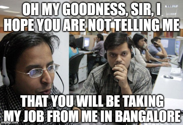 Indian Call Center | OH MY GOODNESS, SIR, I HOPE YOU ARE NOT TELLING ME THAT YOU WILL BE TAKING MY JOB FROM ME IN BANGALORE | image tagged in indian call center | made w/ Imgflip meme maker