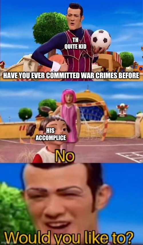 Would you like to? | TH QUITE KID HAVE YOU EVER COMMITTED WAR CRIMES BEFORE HIS 
ACCOMPLICE | image tagged in would you like to,memes | made w/ Imgflip meme maker