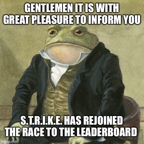 Gentlemen, it is with great pleasure to inform you that | GENTLEMEN IT IS WITH GREAT PLEASURE TO INFORM YOU; S.T.R.I.K.E. HAS REJOINED THE RACE TO THE LEADERBOARD | image tagged in gentlemen it is with great pleasure to inform you that | made w/ Imgflip meme maker