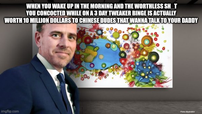 Hunter artist | WHEN YOU WAKE UP IN THE MORNING AND THE WORTHLESS SH_T YOU CONCOCTED WHILE ON A 3 DAY TWEAKER BINGE IS ACTUALLY WORTH 10 MILLION DOLLARS TO CHINESE DUDES THAT WANNA TALK TO YOUR DADDY | image tagged in hunter artist | made w/ Imgflip meme maker