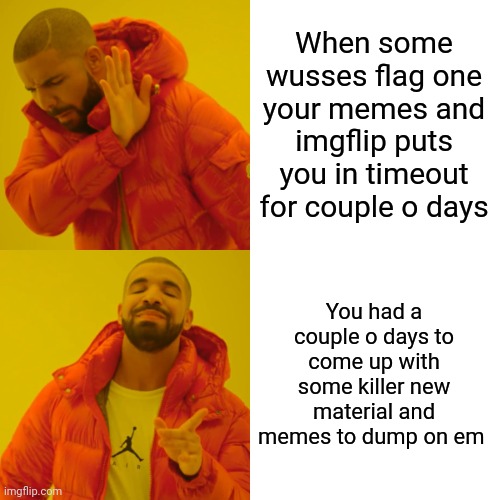 Drake Hotline Bling Meme | When some wusses flag one your memes and imgflip puts you in timeout for couple o days; You had a couple o days to come up with some killer new material and memes to dump on em | image tagged in memes,drake hotline bling | made w/ Imgflip meme maker