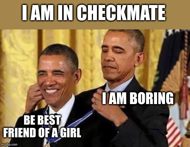 best friend | I AM IN CHECKMATE; I AM BORING; BE BEST FRIEND OF A GIRL | image tagged in obama medal | made w/ Imgflip meme maker