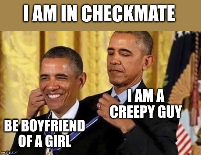creepy guy | I AM IN CHECKMATE; I AM A CREEPY GUY; BE BOYFRIEND OF A GIRL | image tagged in obama medal | made w/ Imgflip meme maker