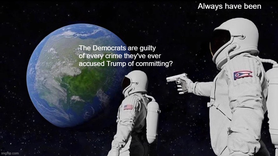 Always Has Been | Always have been; The Democrats are guilty of every crime they've ever accused Trump of committing? | image tagged in memes,always has been | made w/ Imgflip meme maker