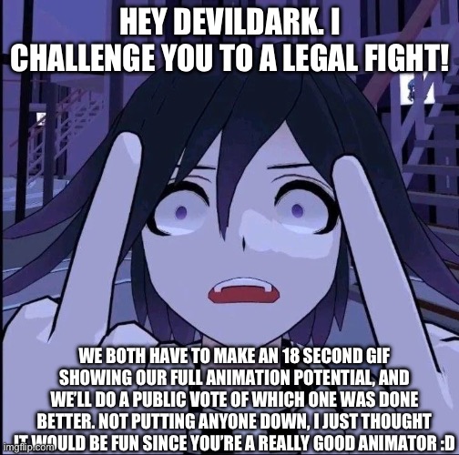 WHO IS THE ULTIMATE ANIMATOR? | HEY DEVILDARK. I CHALLENGE YOU TO A LEGAL FIGHT! WE BOTH HAVE TO MAKE AN 18 SECOND GIF SHOWING OUR FULL ANIMATION POTENTIAL, AND WE’LL DO A PUBLIC VOTE OF WHICH ONE WAS DONE BETTER. NOT PUTTING ANYONE DOWN, I JUST THOUGHT IT WOULD BE FUN SINCE YOU’RE A REALLY GOOD ANIMATOR :D | image tagged in kokichi oma middle finger | made w/ Imgflip meme maker