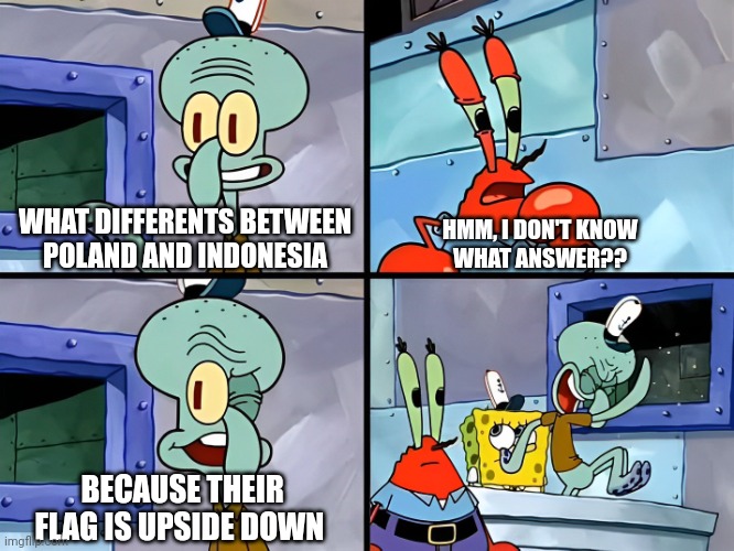 Poland and Indonesia (Flag) | WHAT DIFFERENTS BETWEEN
POLAND AND INDONESIA; HMM, I DON'T KNOW
WHAT ANSWER?? BECAUSE THEIR FLAG IS UPSIDE DOWN | image tagged in flag,memes,funny memes,funny,fun,poland | made w/ Imgflip meme maker