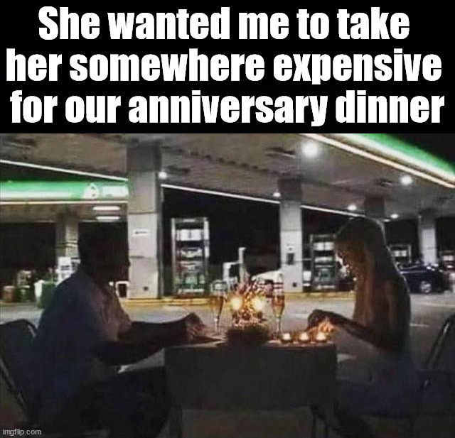 She wanted me to take 
her somewhere expensive 
for our anniversary dinner | made w/ Imgflip meme maker