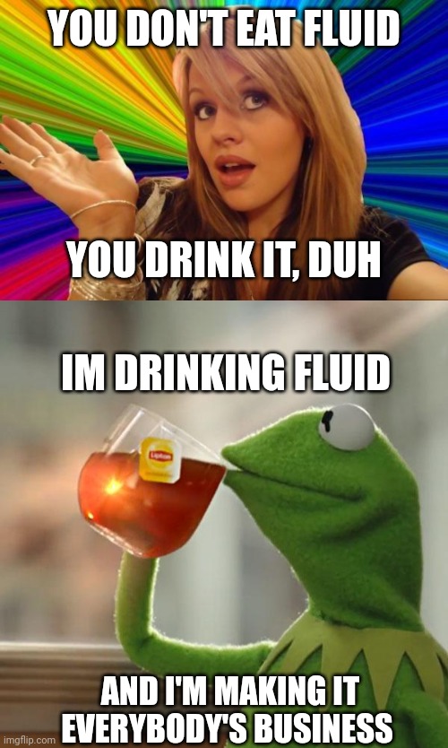 YOU DON'T EAT FLUID YOU DRINK IT, DUH IM DRINKING FLUID AND I'M MAKING IT EVERYBODY'S BUSINESS | image tagged in memes,dumb blonde,but that's none of my business | made w/ Imgflip meme maker