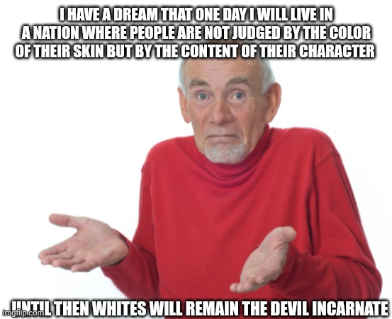 Guess I'll die  | I HAVE A DREAM THAT ONE DAY I WILL LIVE IN A NATION WHERE PEOPLE ARE NOT JUDGED BY THE COLOR OF THEIR SKIN BUT BY THE CONTENT OF THEIR CHARA | image tagged in guess i'll die | made w/ Imgflip meme maker