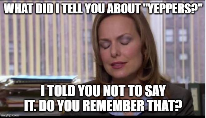 Jan Yeppers | WHAT DID I TELL YOU ABOUT "YEPPERS?"; I TOLD YOU NOT TO SAY IT. DO YOU REMEMBER THAT? | image tagged in jan,the office,michael scott | made w/ Imgflip meme maker
