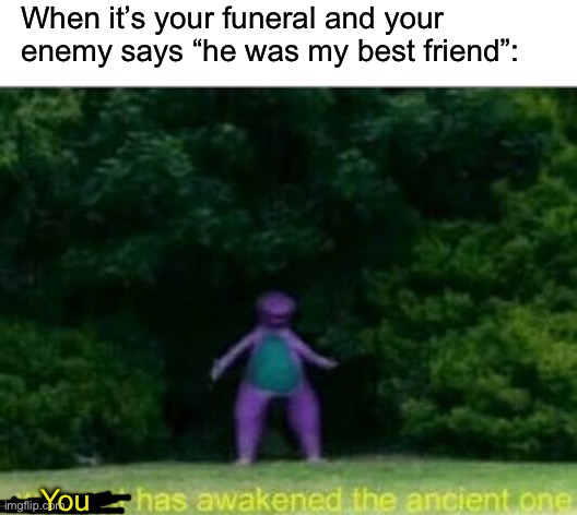 He’s Alive! | When it’s your funeral and your enemy says “he was my best friend”:; You | image tagged in whomst has awakened the ancient one,funeral | made w/ Imgflip meme maker