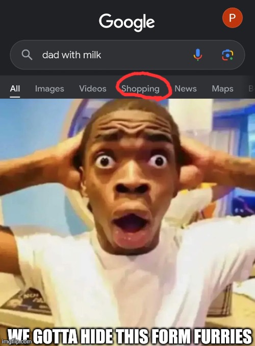 WE GOTTA HIDE THIS FORM FURRIES | image tagged in shocked black guy,memes,google,dad,with,milk | made w/ Imgflip meme maker