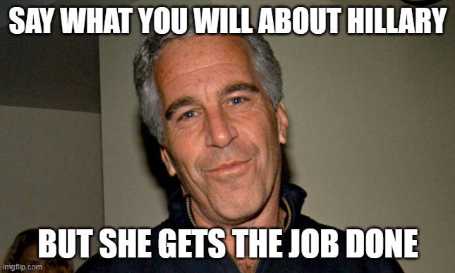 Jeffrey Epstein | SAY WHAT YOU WILL ABOUT HILLARY BUT SHE GETS THE JOB DONE | image tagged in jeffrey epstein | made w/ Imgflip meme maker