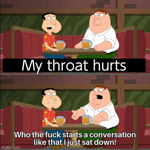 Who the f**k starts a conversation like that I just sat down! | My throat hurts | image tagged in who the f k starts a conversation like that i just sat down | made w/ Imgflip meme maker