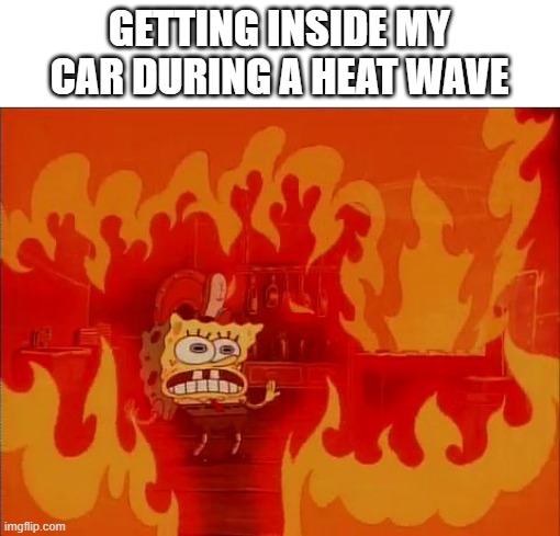 hot sponge | GETTING INSIDE MY CAR DURING A HEAT WAVE | image tagged in burning spongebob,heatwave,spongebob,funny,heat | made w/ Imgflip meme maker
