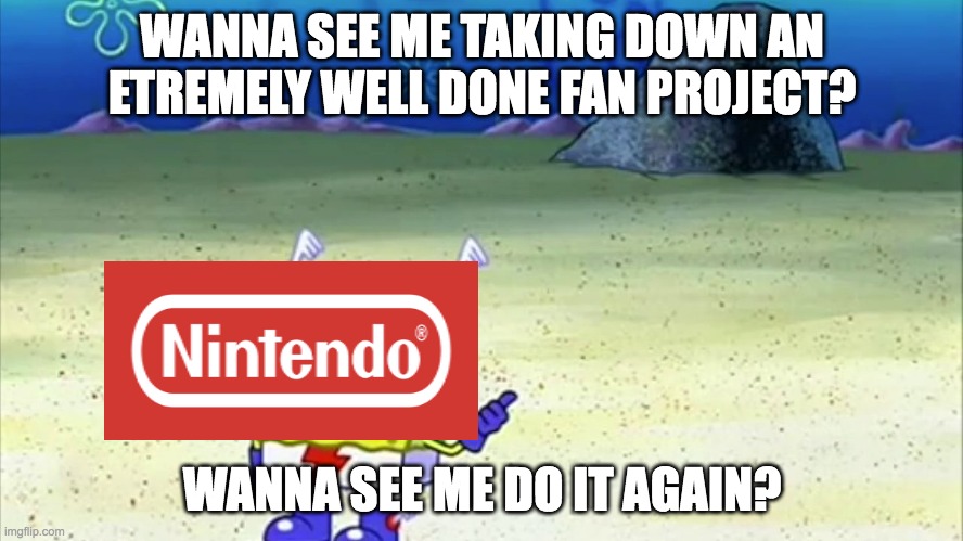 Nintendo shenenigans | WANNA SEE ME TAKING DOWN AN ETREMELY WELL DONE FAN PROJECT? WANNA SEE ME DO IT AGAIN? | image tagged in spongebob wanna see me do it again | made w/ Imgflip meme maker