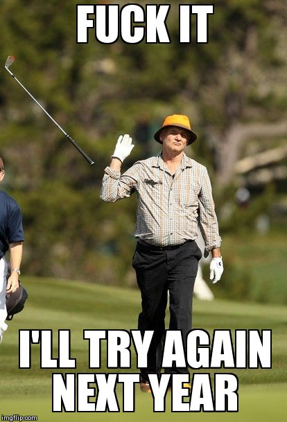 Bill Murray Golf Meme | F**K IT I'LL TRY AGAIN NEXT YEAR | image tagged in memes,bill murray golf,AdviceAnimals | made w/ Imgflip meme maker