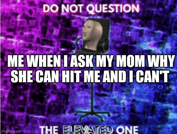 I keep making relatable memes | ME WHEN I ASK MY MOM WHY SHE CAN HIT ME AND I CAN'T | image tagged in do not question the elevated one,true,moms | made w/ Imgflip meme maker