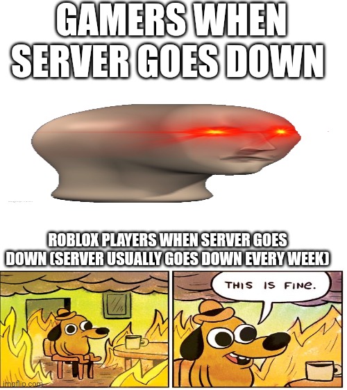 Gamers when | GAMERS WHEN SERVER GOES DOWN; ROBLOX PLAYERS WHEN SERVER GOES DOWN (SERVER USUALLY GOES DOWN EVERY WEEK) | image tagged in blank white template,gaming | made w/ Imgflip meme maker