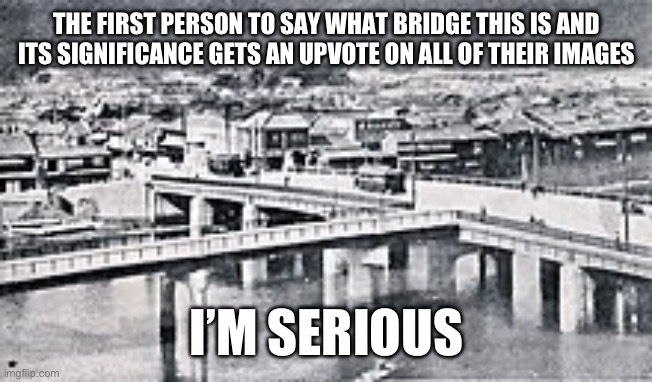 No cheating | THE FIRST PERSON TO SAY WHAT BRIDGE THIS IS AND ITS SIGNIFICANCE GETS AN UPVOTE ON ALL OF THEIR IMAGES; I’M SERIOUS | image tagged in ww2,history | made w/ Imgflip meme maker