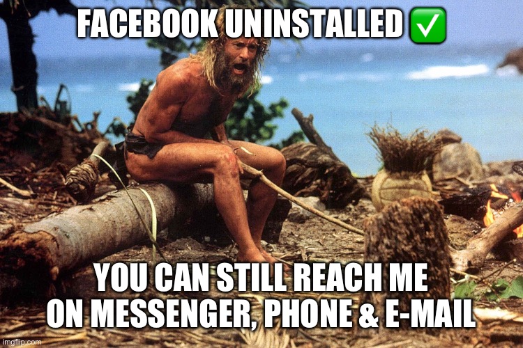 Not on Facebook | FACEBOOK UNINSTALLED ✅; YOU CAN STILL REACH ME ON MESSENGER, PHONE & E-MAIL | image tagged in cast away,facebook | made w/ Imgflip meme maker