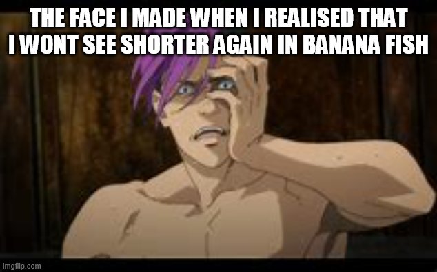 THE FACE I MADE WHEN I REALISED THAT I WONT SEE SHORTER AGAIN IN BANANA FISH | made w/ Imgflip meme maker