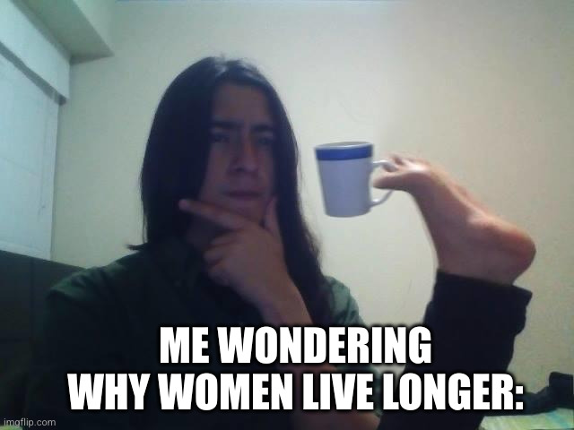 Hmmmm | ME WONDERING WHY WOMEN LIVE LONGER: | image tagged in hmmmm | made w/ Imgflip meme maker