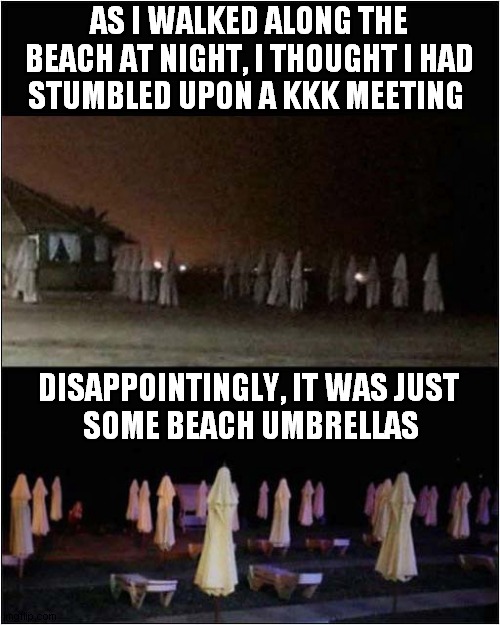 KKK Disappointment ! | AS I WALKED ALONG THE BEACH AT NIGHT, I THOUGHT I HAD
STUMBLED UPON A KKK MEETING; DISAPPOINTINGLY, IT WAS JUST 
SOME BEACH UMBRELLAS | image tagged in kkk,disappointment,dark humour | made w/ Imgflip meme maker