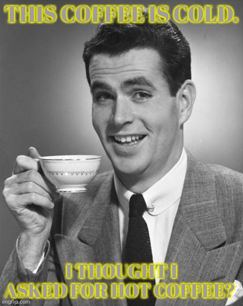 Man drinking coffee | THIS COFFEE IS COLD. I THOUGHT I ASKED FOR HOT COFFEE? | image tagged in man drinking coffee | made w/ Imgflip meme maker