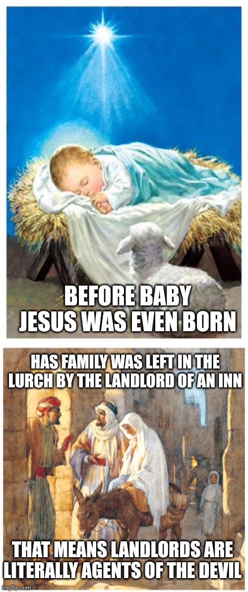 One of the first people who mistreated Jesus was a landlord | BEFORE BABY JESUS WAS EVEN BORN; HAS FAMILY WAS LEFT IN THE LURCH BY THE LANDLORD OF AN INN; THAT MEANS LANDLORDS ARE LITERALLY AGENTS OF THE DEVIL | image tagged in jesus,landlords,scumbag,christianity | made w/ Imgflip meme maker