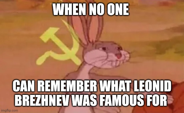 Who is he again??? | WHEN NO ONE; CAN REMEMBER WHAT LEONID BREZHNEV WAS FAMOUS FOR | image tagged in bugs bunny communist,communism,jpfan102504 | made w/ Imgflip meme maker