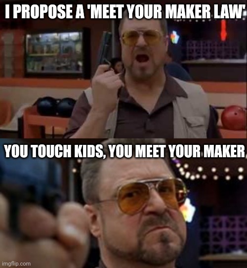 Instant death. | I PROPOSE A 'MEET YOUR MAKER LAW'; YOU TOUCH KIDS, YOU MEET YOUR MAKER | image tagged in memes | made w/ Imgflip meme maker