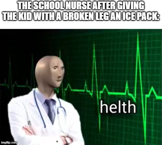 Ice doesn't always help | THE SCHOOL NURSE AFTER GIVING THE KID WITH A BROKEN LEG AN ICE PACK: | image tagged in helth,school meme | made w/ Imgflip meme maker