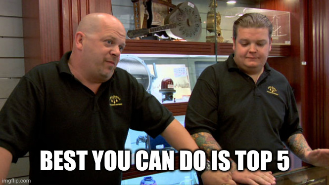 Pawn Stars Best I Can Do | BEST YOU CAN DO IS TOP 5 | image tagged in pawn stars best i can do | made w/ Imgflip meme maker