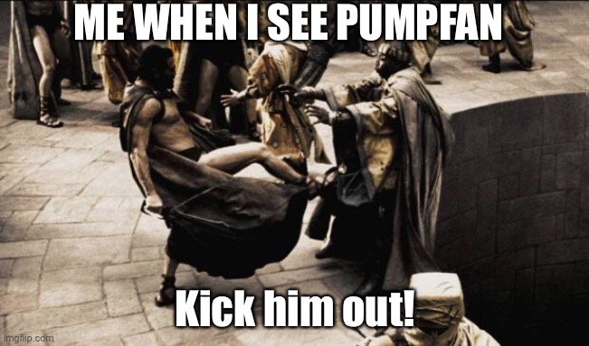 Oh boy | ME WHEN I SEE PUMPFAN; Kick him out! | image tagged in madness - this is sparta | made w/ Imgflip meme maker